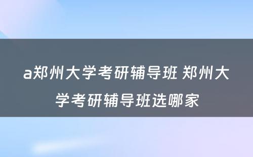 a郑州大学考研辅导班 郑州大学考研辅导班选哪家