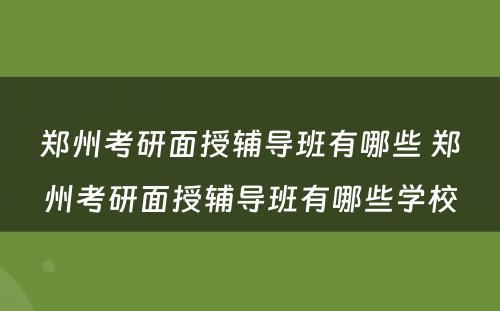 郑州考研面授辅导班有哪些 郑州考研面授辅导班有哪些学校