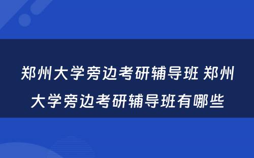 郑州大学旁边考研辅导班 郑州大学旁边考研辅导班有哪些