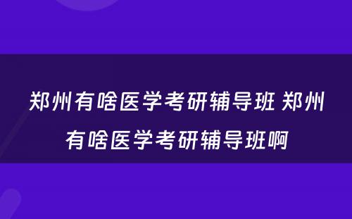 郑州有啥医学考研辅导班 郑州有啥医学考研辅导班啊