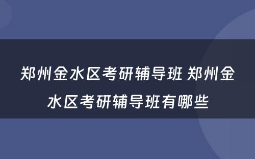 郑州金水区考研辅导班 郑州金水区考研辅导班有哪些