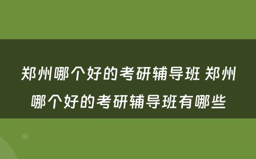 郑州哪个好的考研辅导班 郑州哪个好的考研辅导班有哪些