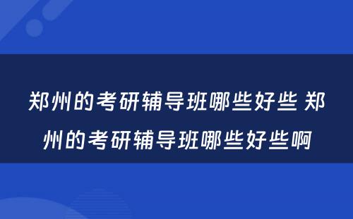 郑州的考研辅导班哪些好些 郑州的考研辅导班哪些好些啊