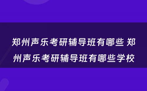 郑州声乐考研辅导班有哪些 郑州声乐考研辅导班有哪些学校