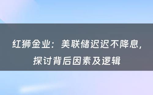 红狮金业：美联储迟迟不降息，探讨背后因素及逻辑