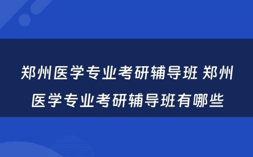 郑州医学专业考研辅导班 郑州医学专业考研辅导班有哪些