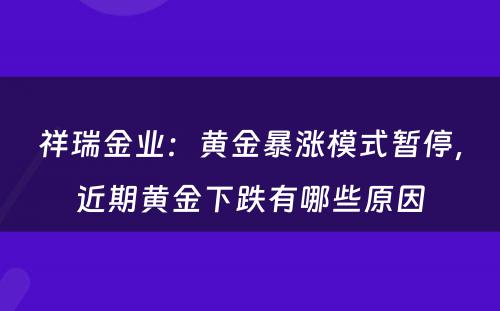 祥瑞金业：黄金暴涨模式暂停，近期黄金下跌有哪些原因