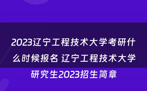 2023辽宁工程技术大学考研什么时候报名 辽宁工程技术大学研究生2023招生简章