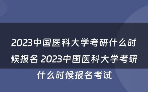 2023中国医科大学考研什么时候报名 2023中国医科大学考研什么时候报名考试