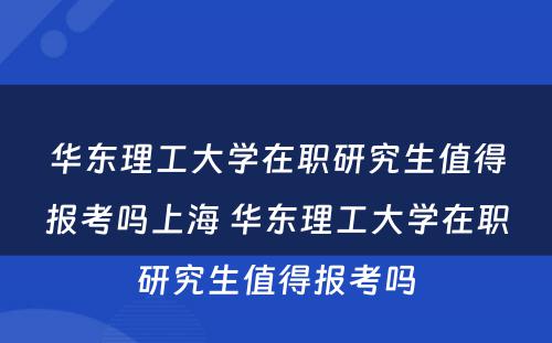 华东理工大学在职研究生值得报考吗上海 华东理工大学在职研究生值得报考吗