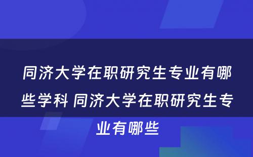 同济大学在职研究生专业有哪些学科 同济大学在职研究生专业有哪些