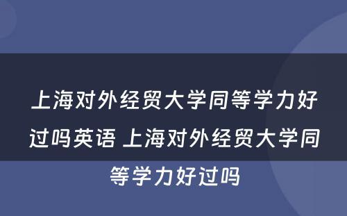 上海对外经贸大学同等学力好过吗英语 上海对外经贸大学同等学力好过吗