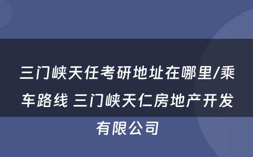 三门峡天任考研地址在哪里/乘车路线 三门峡天仁房地产开发有限公司