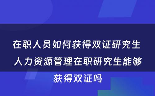 在职人员如何获得双证研究生 人力资源管理在职研究生能够获得双证吗