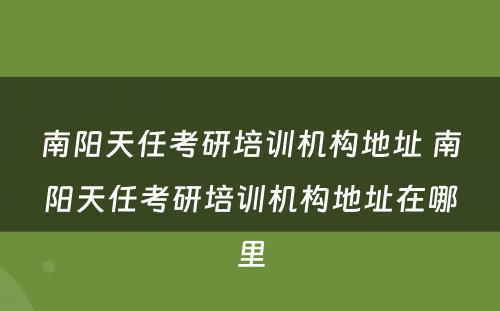 南阳天任考研培训机构地址 南阳天任考研培训机构地址在哪里