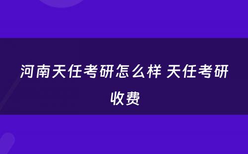 河南天任考研怎么样 天任考研收费