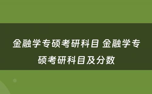 金融学专硕考研科目 金融学专硕考研科目及分数