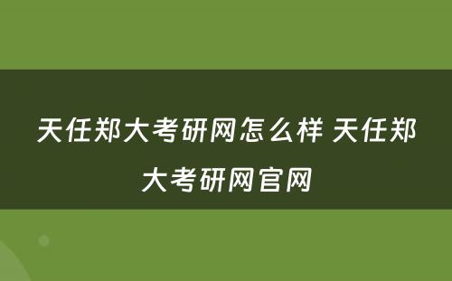 天任郑大考研网怎么样 天任郑大考研网官网