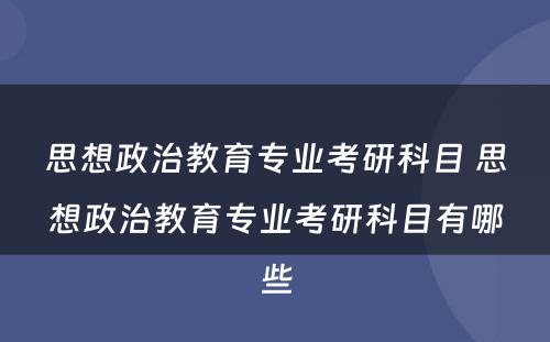 思想政治教育专业考研科目 思想政治教育专业考研科目有哪些