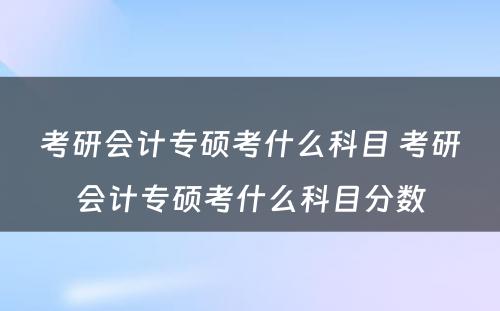 考研会计专硕考什么科目 考研会计专硕考什么科目分数