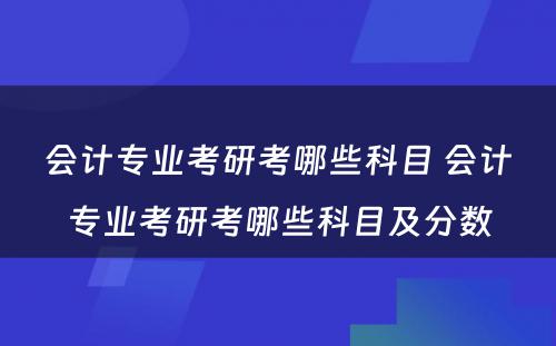 会计专业考研考哪些科目 会计专业考研考哪些科目及分数