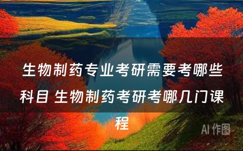 生物制药专业考研需要考哪些科目 生物制药考研考哪几门课程