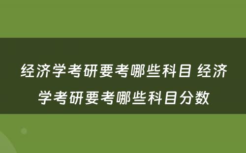 经济学考研要考哪些科目 经济学考研要考哪些科目分数