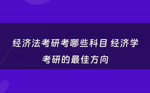 经济法考研考哪些科目 经济学考研的最佳方向