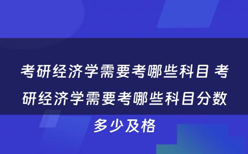 考研经济学需要考哪些科目 考研经济学需要考哪些科目分数多少及格