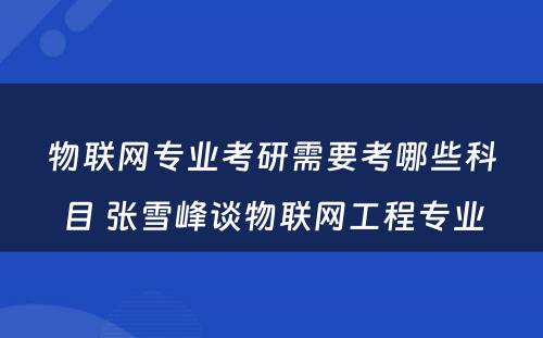 物联网专业考研需要考哪些科目 张雪峰谈物联网工程专业