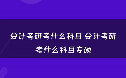 会计考研考什么科目 会计考研考什么科目专硕