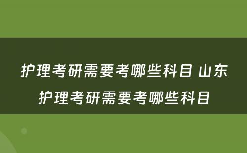 护理考研需要考哪些科目 山东护理考研需要考哪些科目