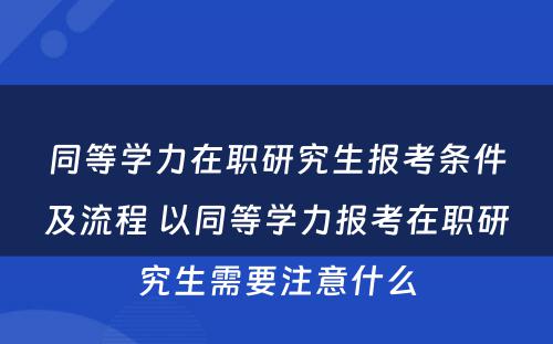 同等学力在职研究生报考条件及流程 以同等学力报考在职研究生需要注意什么