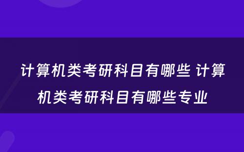 计算机类考研科目有哪些 计算机类考研科目有哪些专业