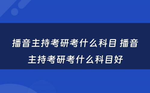 播音主持考研考什么科目 播音主持考研考什么科目好
