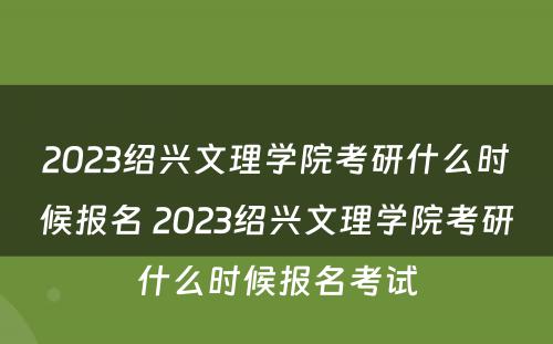 2023绍兴文理学院考研什么时候报名 2023绍兴文理学院考研什么时候报名考试