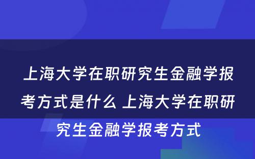 上海大学在职研究生金融学报考方式是什么 上海大学在职研究生金融学报考方式