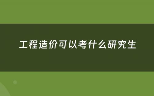 工程造价可以考什么研究生