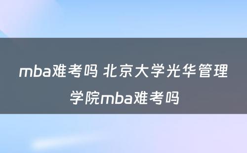 mba难考吗 北京大学光华管理学院mba难考吗