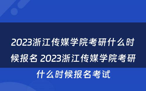 2023浙江传媒学院考研什么时候报名 2023浙江传媒学院考研什么时候报名考试
