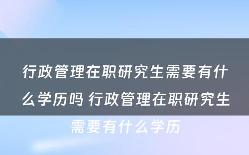 行政管理在职研究生需要有什么学历吗 行政管理在职研究生需要有什么学历