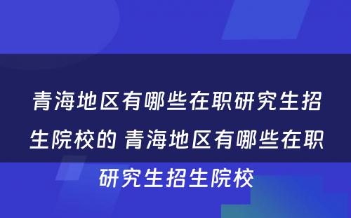 青海地区有哪些在职研究生招生院校的 青海地区有哪些在职研究生招生院校