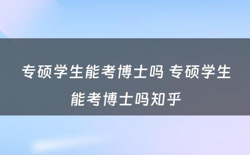 专硕学生能考博士吗 专硕学生能考博士吗知乎