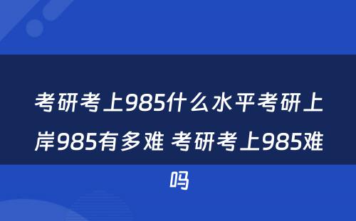 考研考上985什么水平考研上岸985有多难 考研考上985难吗