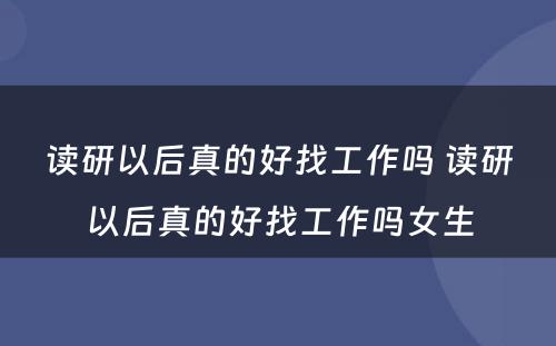 读研以后真的好找工作吗 读研以后真的好找工作吗女生