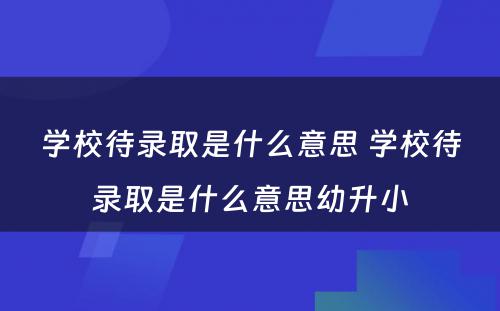 学校待录取是什么意思 学校待录取是什么意思幼升小