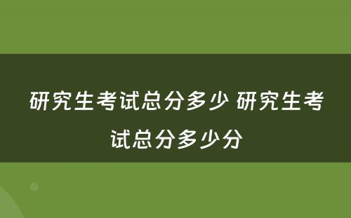 研究生考试总分多少 研究生考试总分多少分