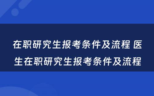 在职研究生报考条件及流程 医生在职研究生报考条件及流程