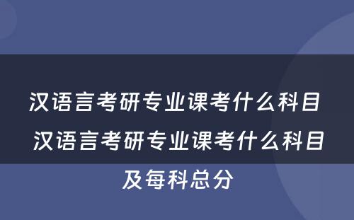 汉语言考研专业课考什么科目 汉语言考研专业课考什么科目及每科总分