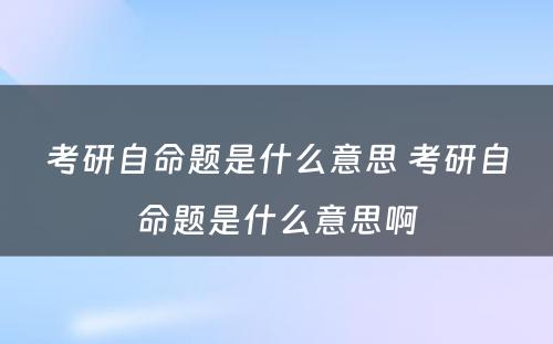 考研自命题是什么意思 考研自命题是什么意思啊